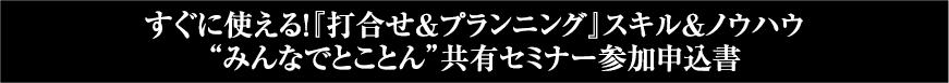 すぐに使える！『打合せ＆プランニング』スキル＆ノウハウ”みんなでろことん”共有セミナー参加者募集