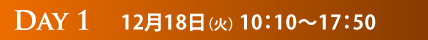 DAY1　12月18日（火）10:10～17:50